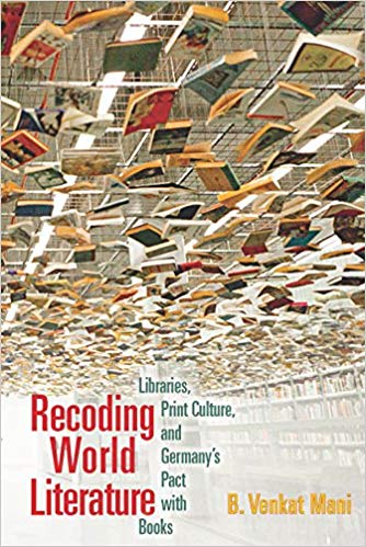 Recoding World Literature: Libraries, Print Culture, and Germany's Pact with Books by Venkat Mani